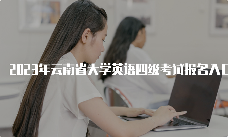2023年云南省大学英语四级考试报名入口：CET全国网上报名系统