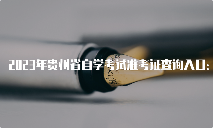 2023年贵州省自学考试准考证查询入口：贵州教育考试院