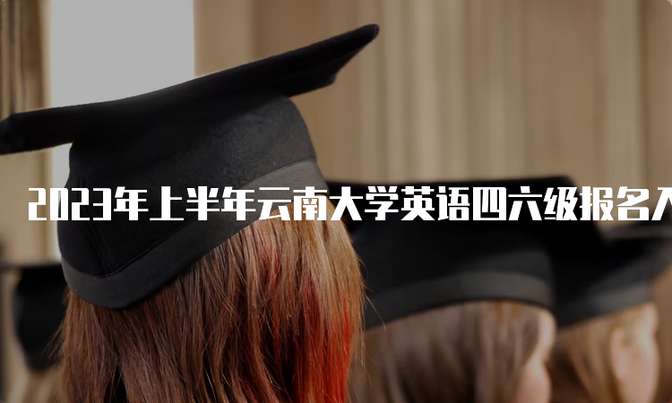 2023年上半年云南大学英语四六级报名入口：全国网上报名平台