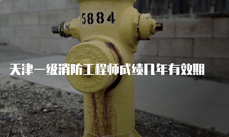 天津一级消防工程师成绩几年有效期