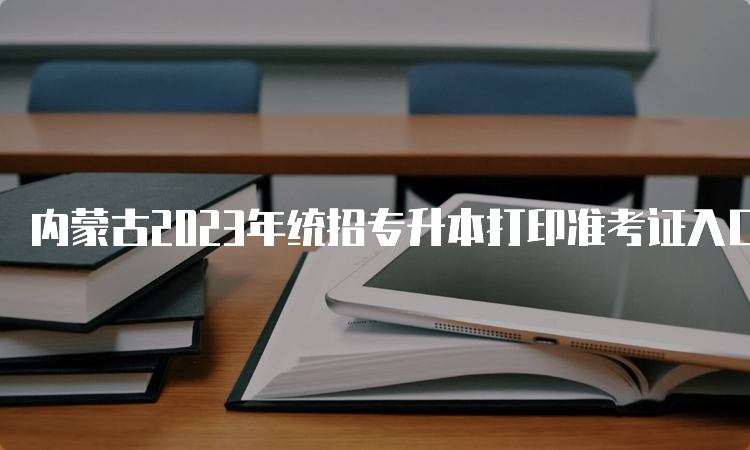 内蒙古2023年统招专升本打印准考证入口：内蒙古招生考试信息网