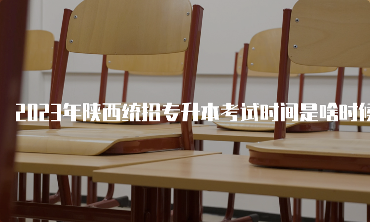 2023年陕西统招专升本考试时间是啥时候？4月15日