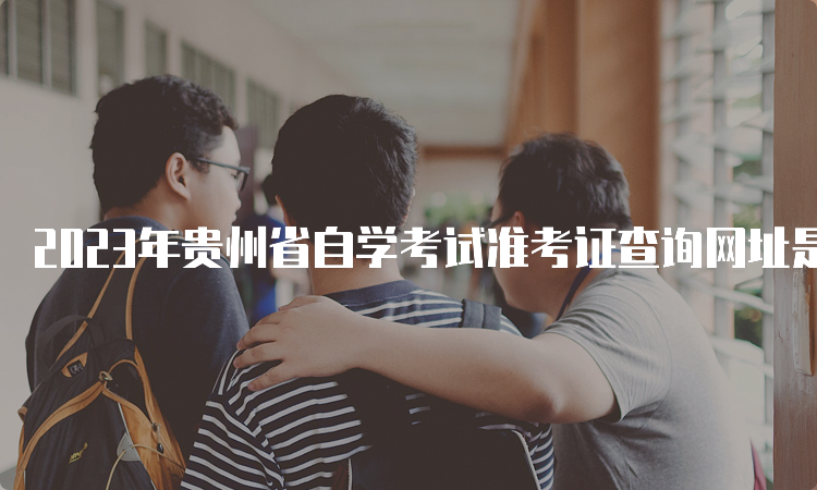 2023年贵州省自学考试准考证查询网址是什么