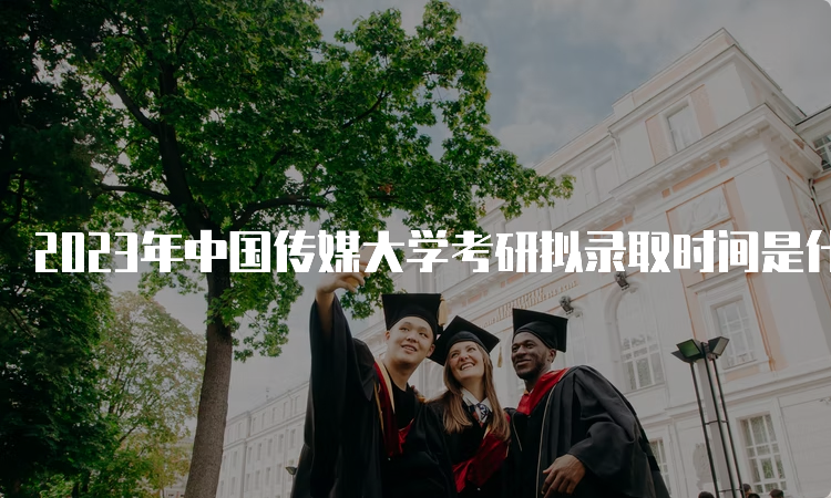 2023年中国传媒大学考研拟录取时间是什么时候