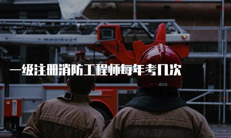 一级注册消防工程师每年考几次