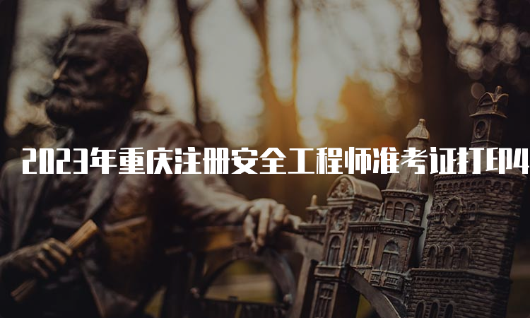 2023年重庆注册安全工程师准考证打印4月14日结束