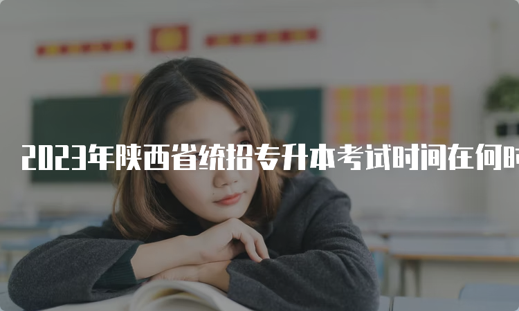 2023年陕西省统招专升本考试时间在何时？4月15日