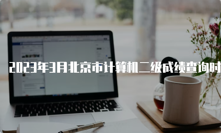 2023年3月北京市计算机二级成绩查询时间：5月中上旬