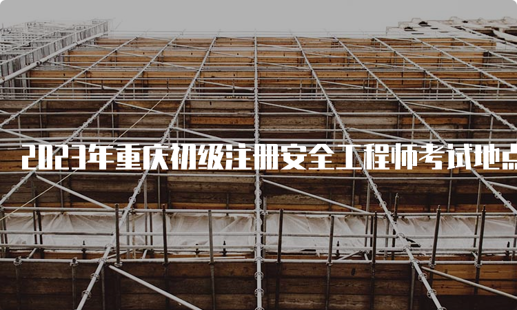 2023年重庆初级注册安全工程师考试地点