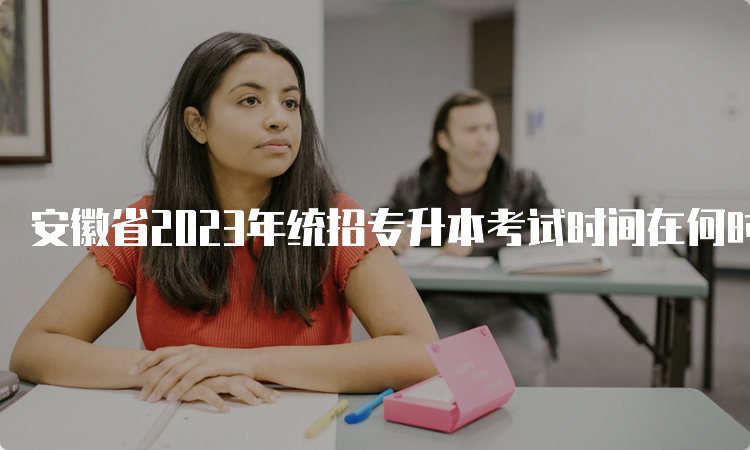 安徽省2023年统招专升本考试时间在何时？4月22日