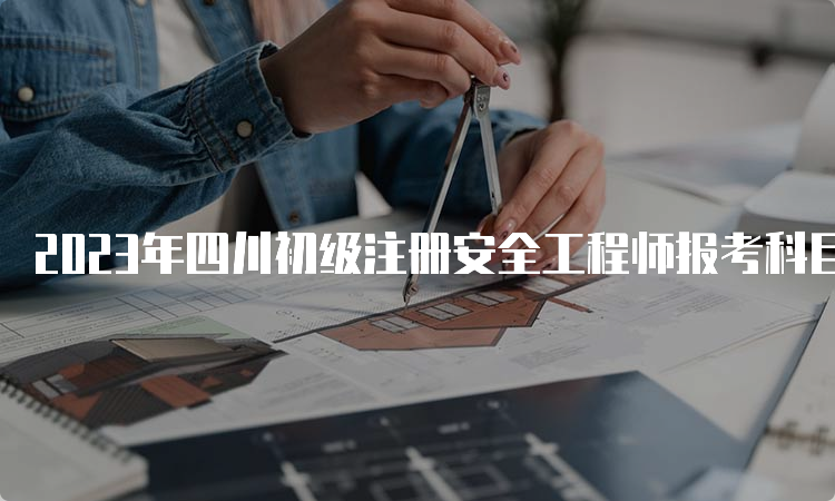 2023年四川初级注册安全工程师报考科目时间