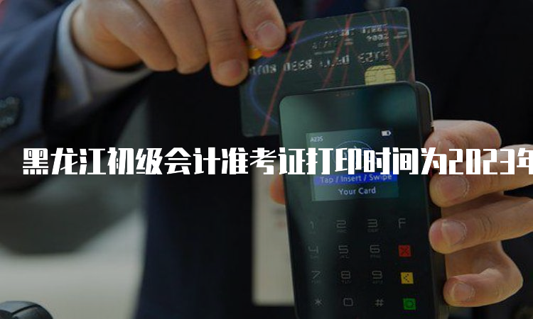 黑龙江初级会计准考证打印时间为2023年4月28日至5月12日