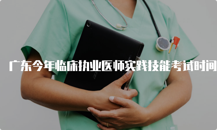广东今年临床执业医师实践技能考试时间