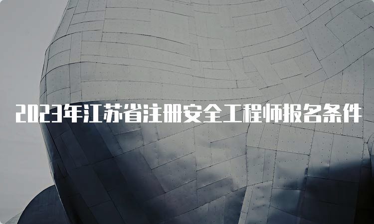 2023年江苏省注册安全工程师报名条件