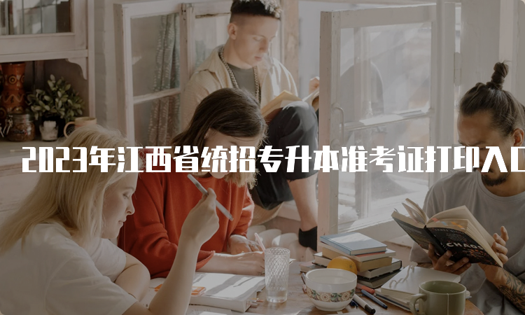 2023年江西省统招专升本准考证打印入口：江西省教育考试院