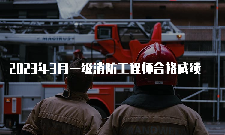 2023年3月一级消防工程师合格成绩
