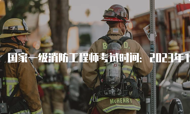 国家一级消防工程师考试时间：2023年11月4日-5日