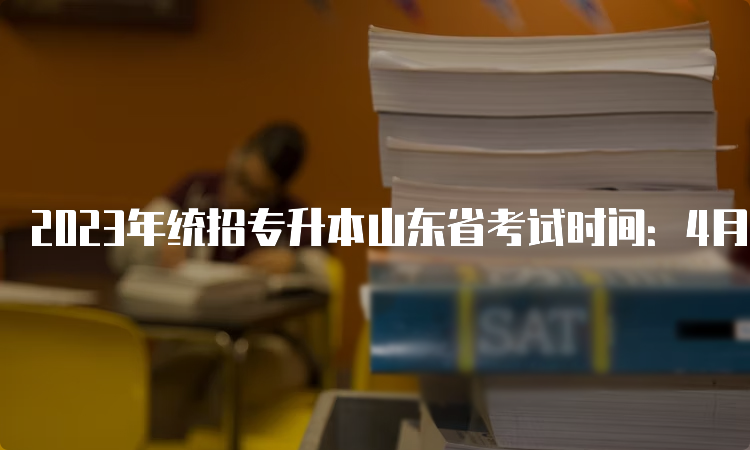 2023年统招专升本山东省考试时间：4月22日至23日