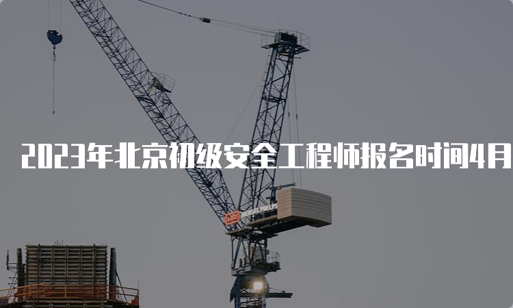 2023年北京初级安全工程师报名时间4月17日至21日