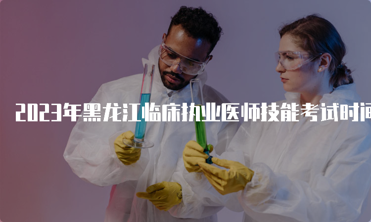 2023年黑龙江临床执业医师技能考试时间安排