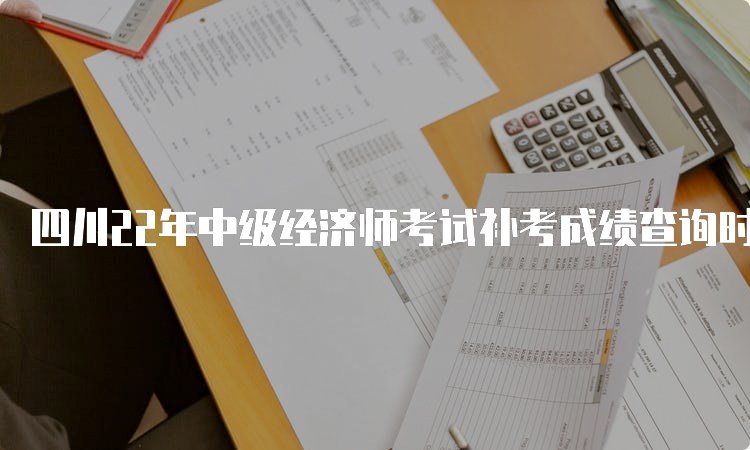 四川22年中级经济师考试补考成绩查询时间