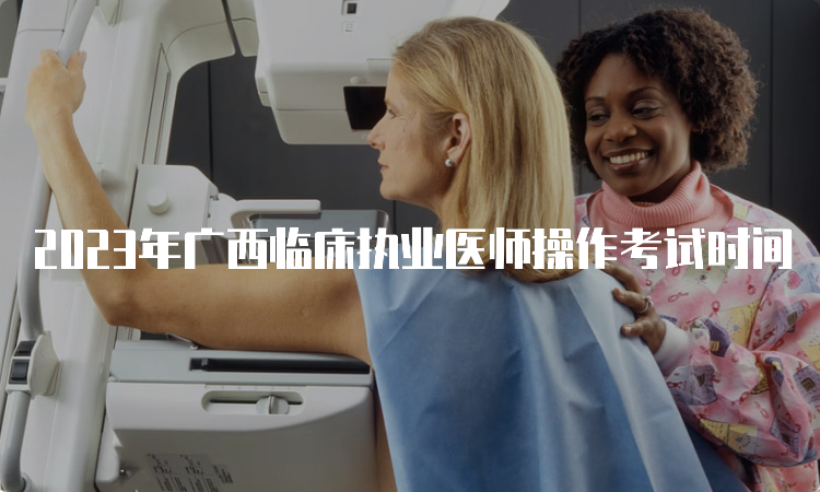 2023年广西临床执业医师操作考试时间