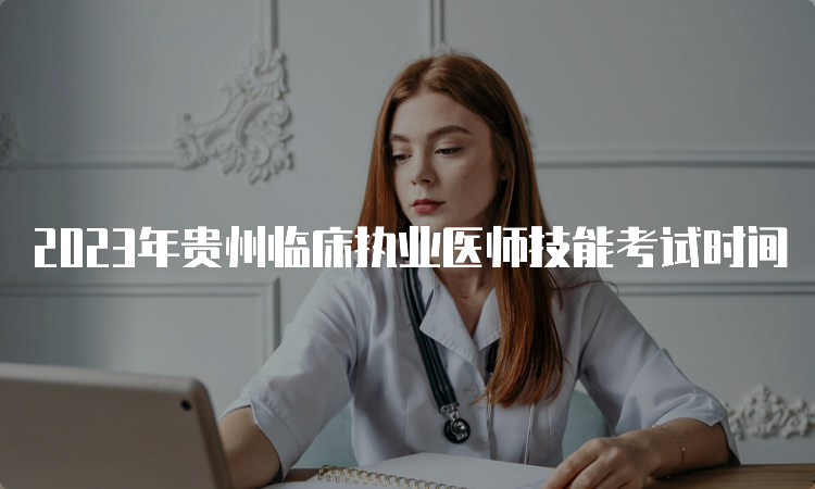 2023年贵州临床执业医师技能考试时间