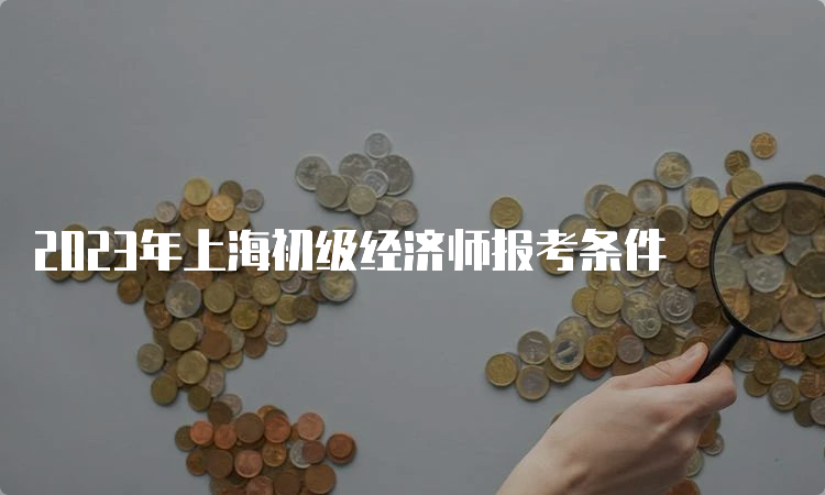 2023年上海初级经济师报考条件