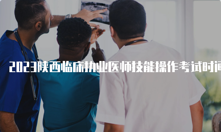2023陕西临床执业医师技能操作考试时间