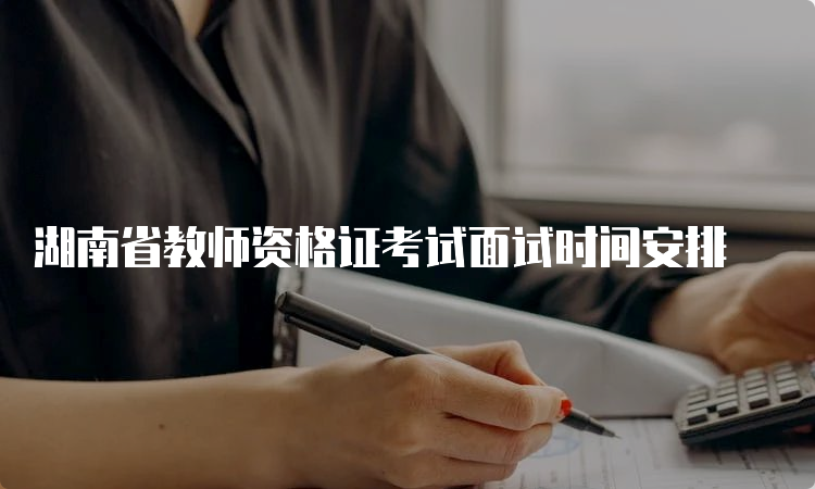 湖南省教师资格证考试面试时间安排