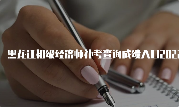 黑龙江初级经济师补考查询成绩入口2022年