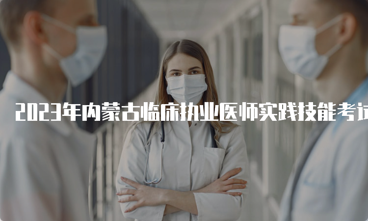 2023年内蒙古临床执业医师实践技能考试时间