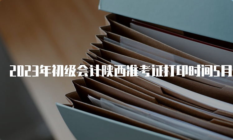 2023年初级会计陕西准考证打印时间5月6日至12日