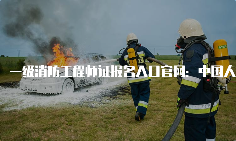 一级消防工程师证报名入口官网：中国人事考试网