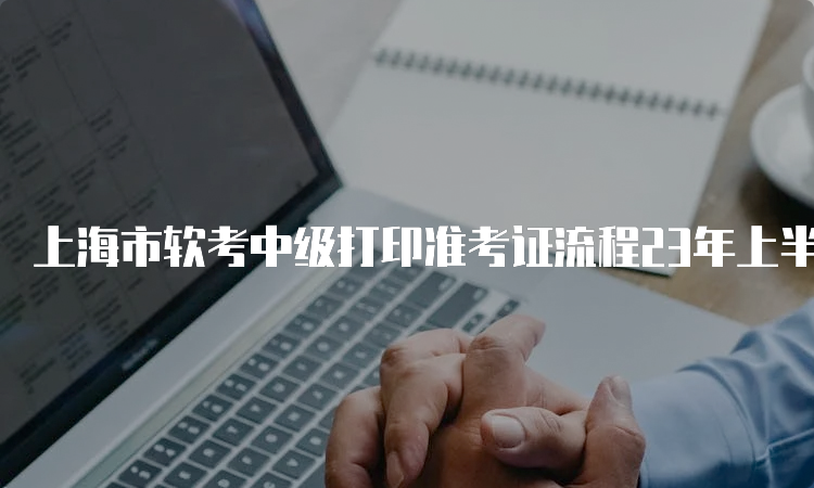 上海市软考中级打印准考证流程23年上半年