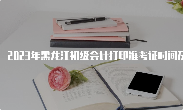 2023年黑龙江初级会计打印准考证时间及入口官网