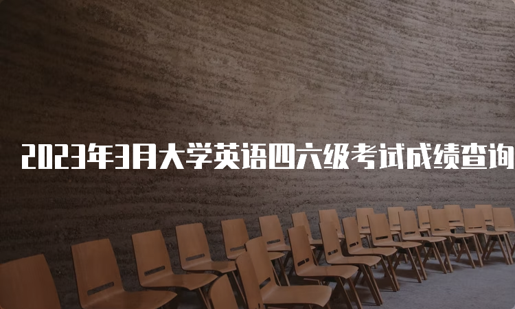2023年3月大学英语四六级考试成绩查询官网在哪？中国教育考试网