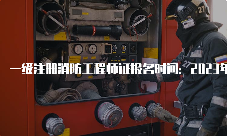 一级注册消防工程师证报名时间：2023年8月底开始