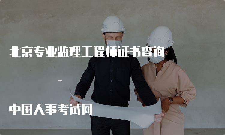 北京专业监理工程师证书查询 - 中国人事考试网