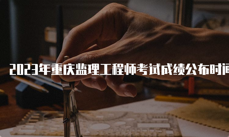 2023年重庆监理工程师考试成绩公布时间及查询方式