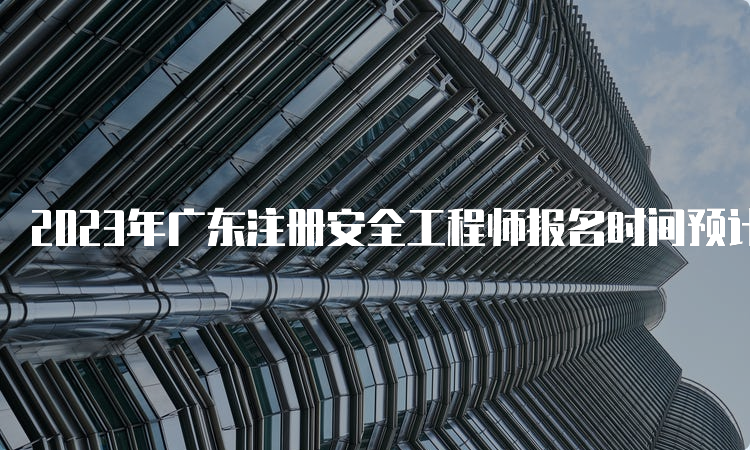 2023年广东注册安全工程师报名时间预计在8月下旬
