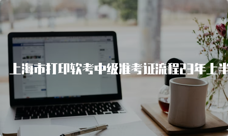 上海市打印软考中级准考证流程23年上半年