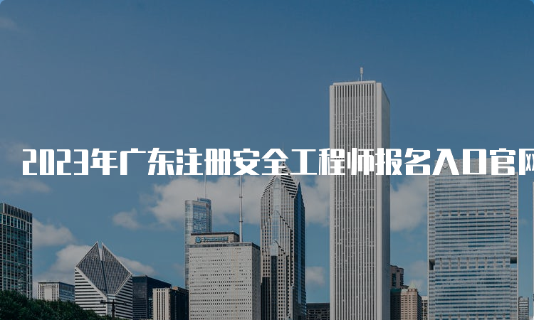 2023年广东注册安全工程师报名入口官网及时间