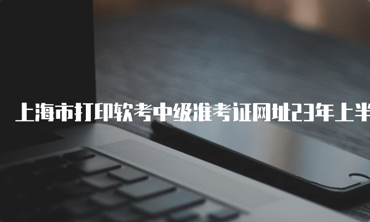 上海市打印软考中级准考证网址23年上半年