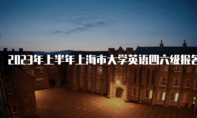 2023年上半年上海市大学英语四六级报名入口将于4月27日12点开通