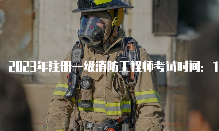 2023年注册一级消防工程师考试时间：11月4日-5日