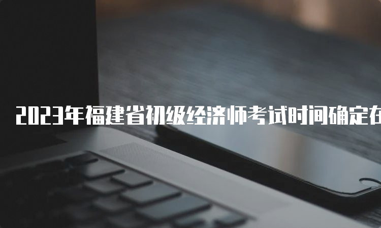 2023年福建省初级经济师考试时间确定在11月11日-12日
