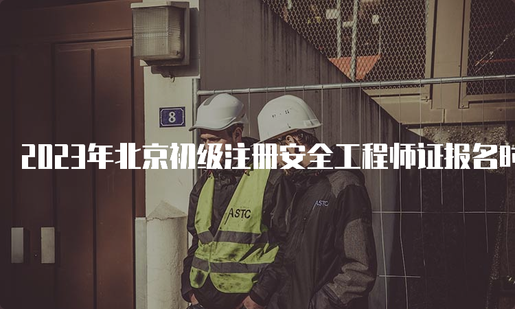 2023年北京初级注册安全工程师证报名时间