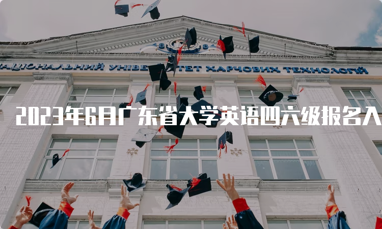 2023年6月广东省大学英语四六级报名入口开放时间：5月4日10点30至5月8日17点