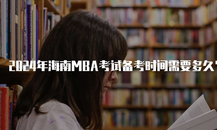 2024年海南MBA考试备考时间需要多久？6-9个月